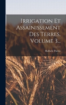 Irrigation Et Assainissement Des Terres, Volume 3... - Raffaele Pareto (Marchesse)