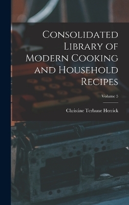 Consolidated Library of Modern Cooking and Household Recipes; Volume 5 - Christine Terhune Herrick