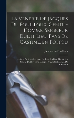La venerie de Jacques du Fouilloux, gentil-homme, seigneur dudit lieu, pays de Gastine, en Poitou; ... avec plusieurs receptes et remedes pour guerir les chiens de diverses maladies; plus, l'Adolescence de l'autheur
