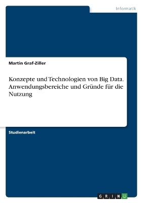 Konzepte und Technologien von Big Data. Anwendungsbereiche und Gr&Atilde;&frac14;nde f&Atilde;&frac14;r die Nutzung - Martin Graf-Ziller