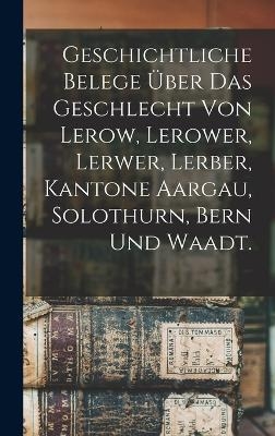 Geschichtliche Belege über das Geschlecht von Lerow, Lerower, Lerwer, Lerber, Kantone Aargau, Solothurn, Bern und Waadt.