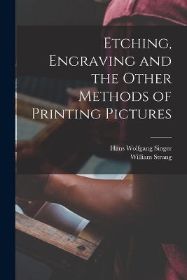 Etching, Engraving and the Other Methods of Printing Pictures - Hans Wolfgang Singer, William Strang