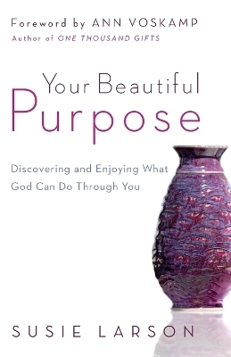 Your Beautiful Purpose &ndash; Discovering and Enjoying What God Can Do Through You - Susie Larson, Ann Voskamp