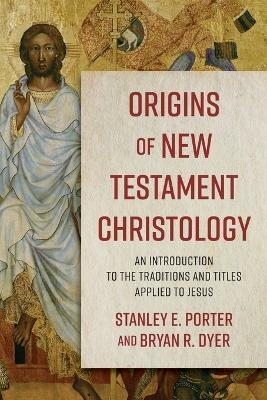 Origins of New Testament Christology &ndash; An Introduction to the Traditions and Titles Applied to Jesus - Stanley E. Porter, Bryan R. Dyer