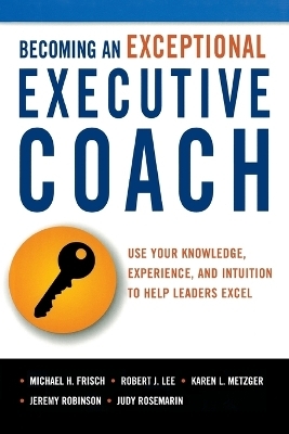 Becoming an Exceptional Executive Coach - Michael H. Frisch, Robert J. Lee, Karen L. METZGER, Jeremy Robinson, Judy Rosemarin
