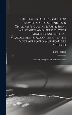 The Practical Designer, for Women's, Misses', Juniors' & Children's Cloaks & Suits, Shirt Waist Suits and Dresses, With Grading and Special Measurements, According to the Most Approved & Up-to-date Method; Specially Designed for Self Instruction - 