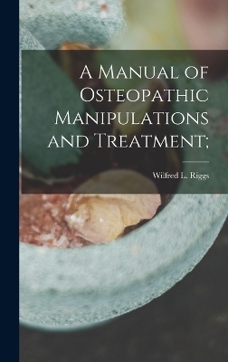 A Manual of Osteopathic Manipulations and Treatment; - Wilfred L Riggs
