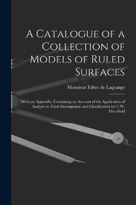 A Catalogue of a Collection of Models of Ruled Surfaces; With an Appendix, Containing an Account of the Application of Analysis to Their Investigation and Classification by C.W. Merrifield - Monsieur Fabre De Lagrange