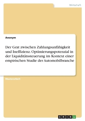 Der Grat zwischen Zahlungsunf&Atilde;&curren;higkeit und Ineffizienz. Optimierungspotenzial in der Liquidit&Atilde;&curren;tssteuerung im Kontext einer empirischen Studie der Automobilbranche -  Anonym