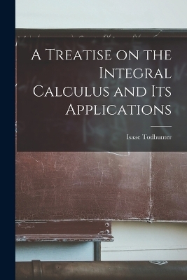A Treatise on the Integral Calculus and Its Applications - Isaac Todhunter