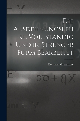Die Ausdehnungslehre. Vollstandig und in strenger Form Bearbeitet - Hermann Grassmann