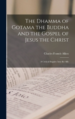 The Dhamma of Gotama the Buddha and the Gospel of Jesus the Christ; a Critical Inquiry Into the Alle