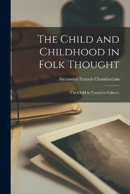 The Child and Childhood in Folk Thought - Alexander Francis Chamberlain