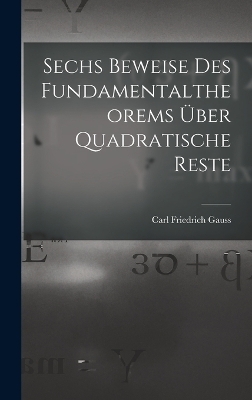 Sechs Beweise des Fundamentaltheorems über Quadratische Reste - Carl Friedrich Gauss