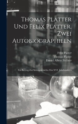 Thomas Platter und Felix Platter, zwei Autobiographieen - Thomas Platter, F&eacute;lix Platter, Daniel Albert Fechter