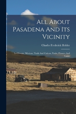 All About Pasadena And Its Vicinity - Charles Frederick Holder