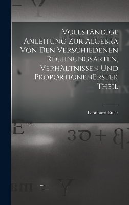 Vollständige Anleitung zur Algebra von den verschiedenen Rechnungsarten, Verhältnissen und Proportionen erster theil