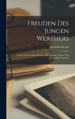Freuden des jungen Werthers; Leiden und Freuden Werthers des Mannes. Voran und zuletzt ein Gespr&auml;ch - Friedrich Nicolai
