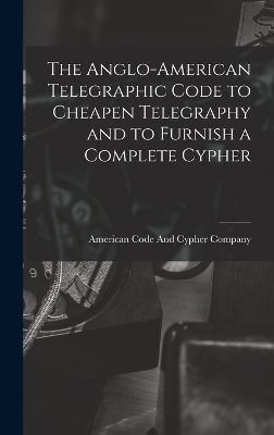 The Anglo-American Telegraphic Code to Cheapen Telegraphy and to Furnish a Complete Cypher