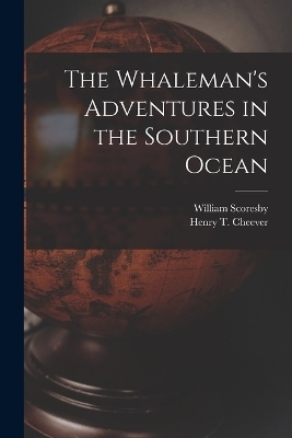 The Whaleman's Adventures in the Southern Ocean - Henry T 1814-1897 Cheever, William Scoresby