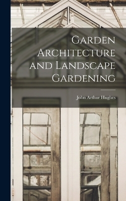 Garden Architecture and Landscape Gardening - John Arthur Hughes