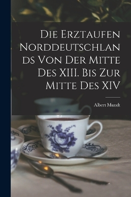 Die Erztaufen Norddeutschlands von der Mitte des XIII. Bis zur Mitte des XIV - Albert Mundt