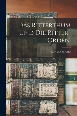 Das Ritterthum und die Ritter-Orden.
