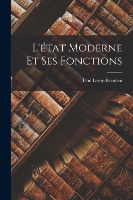 L'&eacute;tat Moderne Et Ses Fonctions - Paul Leroy-Beaulieu