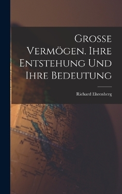 Grosse Verm&ouml;gen. Ihre Entstehung und ihre Bedeutung - Richard Ehrenberg