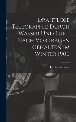 Drahtlose Telegraphie Durch Wasser Und Luft. Nach Vorträgen Gehalten Im Winter 1900