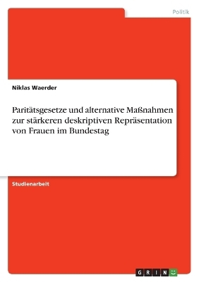 Parit&Atilde;&curren;tsgesetze und alternative Ma&Atilde;nahmen zur st&Atilde;&curren;rkeren deskriptiven Repr&Atilde;&curren;sentation von Frauen im Bundestag - Niklas Waerder