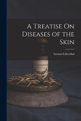 A Treatise On Diseases of the Skin - Samuel Lilienthal