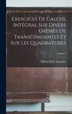 Exercices De Calcul Intégral Sur Divers Ordres De Transcendantes Et Sur Les Quadratures; Volume 1