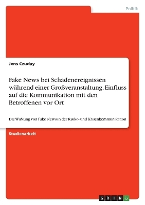 Fake News bei Schadenereignissen w&Atilde;&curren;hrend einer Gro&Atilde;veranstaltung. Einfluss auf die Kommunikation mit den Betroffenen vor Ort - Jens Czuday