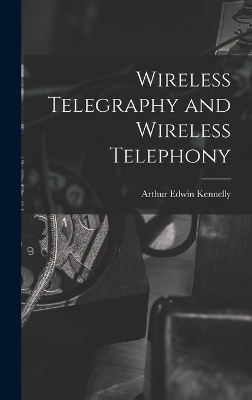 Wireless Telegraphy and Wireless Telephony - Arthur Edwin Kennelly