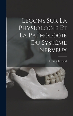 Le&ccedil;ons Sur La Physiologie Et La Pathologie Du Syst&egrave;me Nerveux - Claude Bernard
