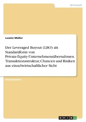 Der Leveraged Buyout (LBO) als Standardform von Private-Equity-Unternehmens&Atilde;&frac14;bernahmen. Transaktionsstruktur, Chancen und Risiken aus einzelwirtschaftlicher Sicht - Leonie M&Atilde;&frac14;ller