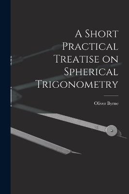 A Short Practical Treatise on Spherical Trigonometry - Oliver Byrne