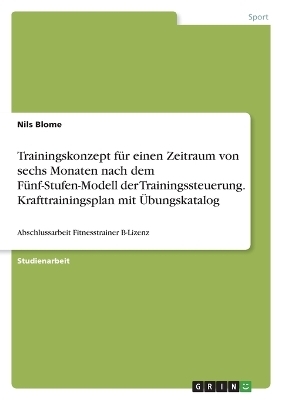 Trainingskonzept f&uuml;r einen Zeitraum von sechs Monaten nach dem F&uuml;nf-Stufen-Modell der Trainingssteuerung. Krafttrainingsplan mit &Uuml;bungskatalog - Nils Blome