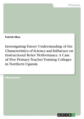Investigating Tutors' Understanding of the Characteristics of Science and Influence on Instructional Roles' Performance. A Case of Five Primary Teacher Training Colleges in Northern Uganda - Patrick Okec