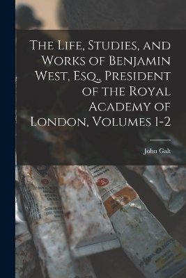The Life, Studies, and Works of Benjamin West, Esq., President of the Royal Academy of London, Volumes 1-2 - John Galt