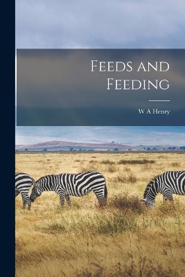 Feeds and Feeding - W A Henry