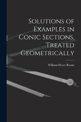 Solutions of Examples in Conic Sections, Treated Geometrically - William Henry Besant