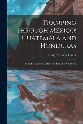 Tramping Through Mexico; Guatemala and Honduras - Harry Alverson Franck