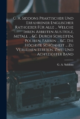 G. A. Siddons Praktischer Und Erfahrener Englischer Rathgeber Für Alle ... Welche Ihren Arbeiten Aus Holz, Metall ... &c. Durch Schleifen, Poliren, Färben ... &c. Die Höchste Schönheit ... Zu Verleihen Streben, Zwei und achtzigster Band