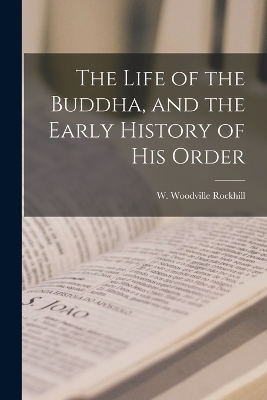 The Life of the Buddha, and the Early History of his Order - W Woodville Rockhill