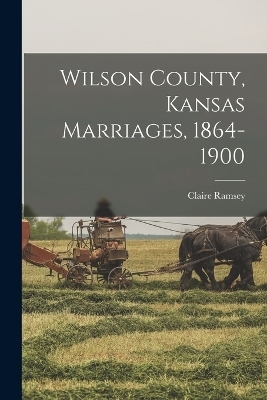 Wilson County, Kansas Marriages, 1864-1900 - Claire Ramsey