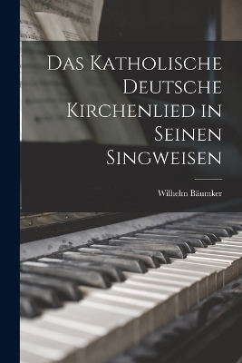 Das Katholische deutsche Kirchenlied in Seinen Singweisen - Wilhelm B&auml;umker