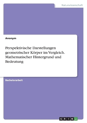 Perspektivische Darstellungen geometrischer KÃ¶rper im Vergleich. Mathematischer Hintergrund und Bedeutung