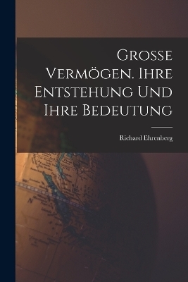 Grosse Verm&ouml;gen. Ihre Entstehung und ihre Bedeutung - Richard Ehrenberg